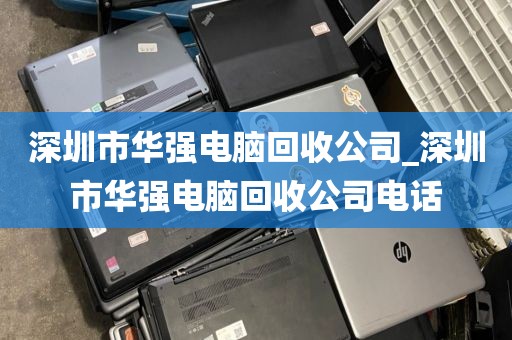 深圳市华强电脑回收公司_深圳市华强电脑回收公司电话