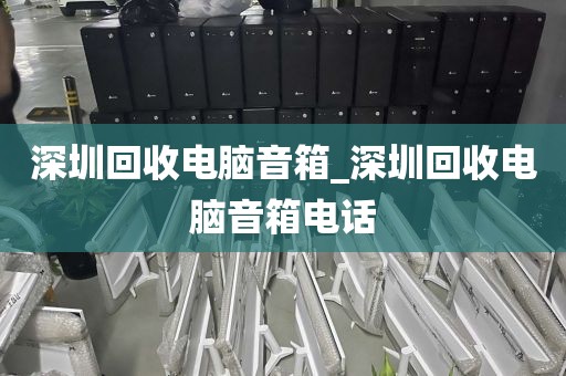 深圳回收电脑音箱_深圳回收电脑音箱电话