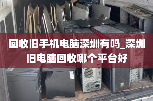 回收旧手机电脑深圳有吗_深圳旧电脑回收哪个平台好