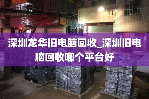 深圳龙华旧电脑回收_深圳旧电脑回收哪个平台好