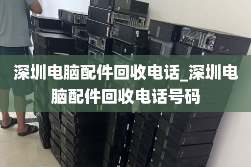 深圳电脑配件回收电话_深圳电脑配件回收电话号码