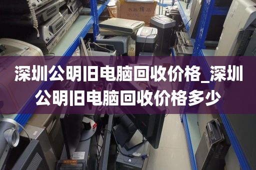 深圳公明旧电脑回收价格_深圳公明旧电脑回收价格多少