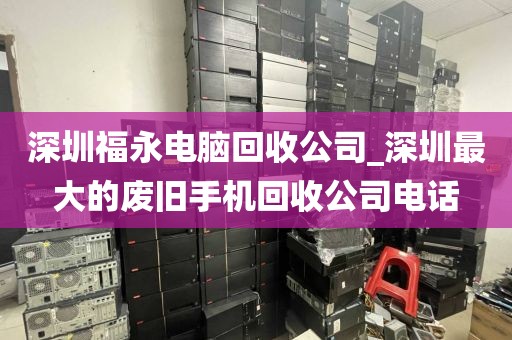 深圳福永电脑回收公司_深圳最大的废旧手机回收公司电话