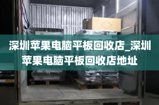 深圳苹果电脑平板回收店_深圳苹果电脑平板回收店地址