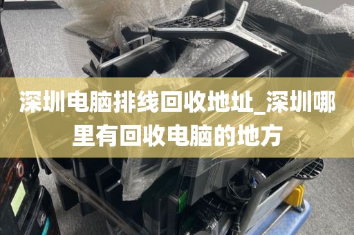深圳电脑排线回收地址_深圳哪里有回收电脑的地方