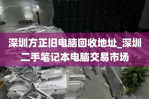 深圳方正旧电脑回收地址_深圳二手笔记本电脑交易市场