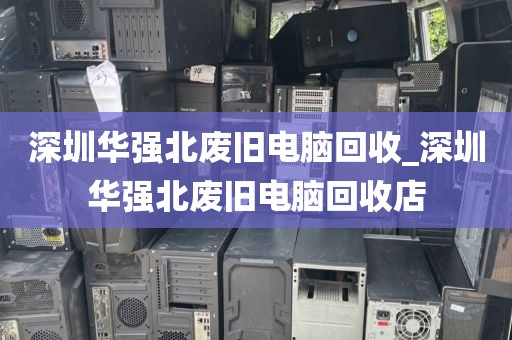 深圳华强北废旧电脑回收_深圳华强北废旧电脑回收店
