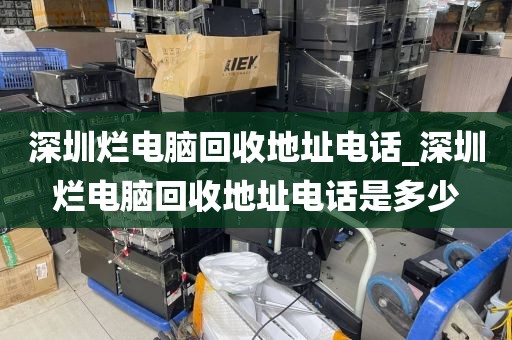 深圳烂电脑回收地址电话_深圳烂电脑回收地址电话是多少