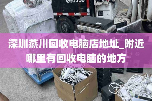深圳燕川回收电脑店地址_附近哪里有回收电脑的地方