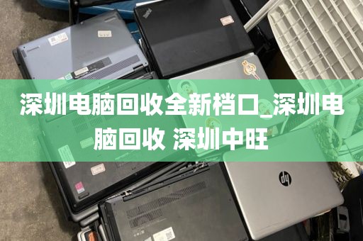 深圳电脑回收全新档口_深圳电脑回收 深圳中旺