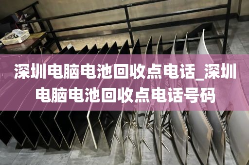 深圳电脑电池回收点电话_深圳电脑电池回收点电话号码