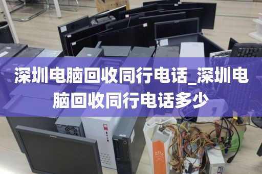 深圳电脑回收同行电话_深圳电脑回收同行电话多少