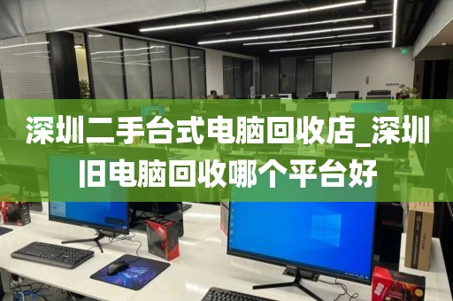 深圳二手台式电脑回收店_深圳旧电脑回收哪个平台好