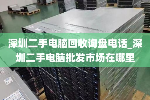 深圳二手电脑回收询盘电话_深圳二手电脑批发市场在哪里
