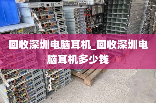 回收深圳电脑耳机_回收深圳电脑耳机多少钱