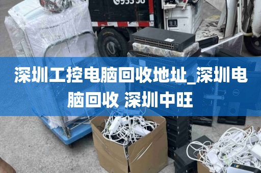 深圳工控电脑回收地址_深圳电脑回收 深圳中旺