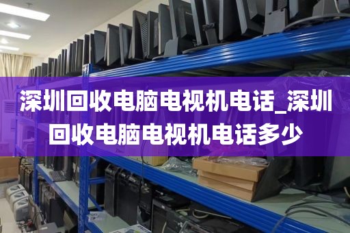深圳回收电脑电视机电话_深圳回收电脑电视机电话多少