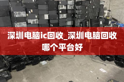 深圳电脑ic回收_深圳电脑回收哪个平台好