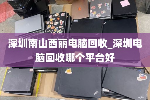 深圳南山西丽电脑回收_深圳电脑回收哪个平台好