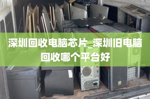 深圳回收电脑芯片_深圳旧电脑回收哪个平台好