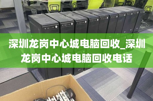 深圳龙岗中心城电脑回收_深圳龙岗中心城电脑回收电话
