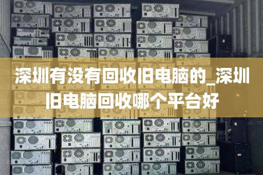 深圳有没有回收旧电脑的_深圳旧电脑回收哪个平台好