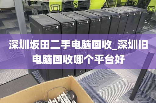 深圳坂田二手电脑回收_深圳旧电脑回收哪个平台好