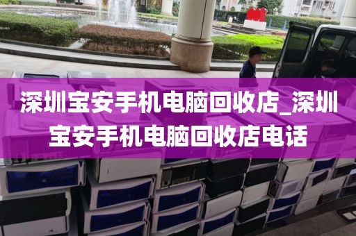 深圳宝安手机电脑回收店_深圳宝安手机电脑回收店电话