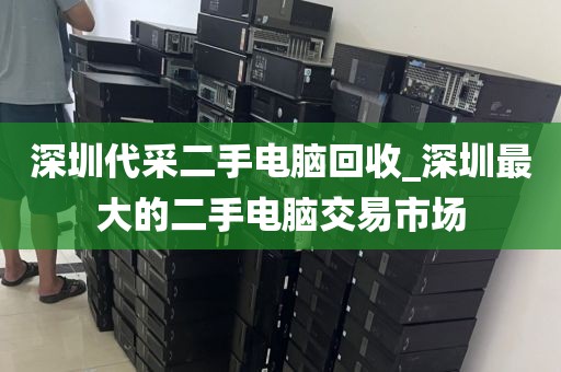 深圳代采二手电脑回收_深圳最大的二手电脑交易市场