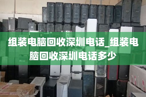 组装电脑回收深圳电话_组装电脑回收深圳电话多少