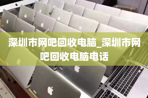 深圳市网吧回收电脑_深圳市网吧回收电脑电话