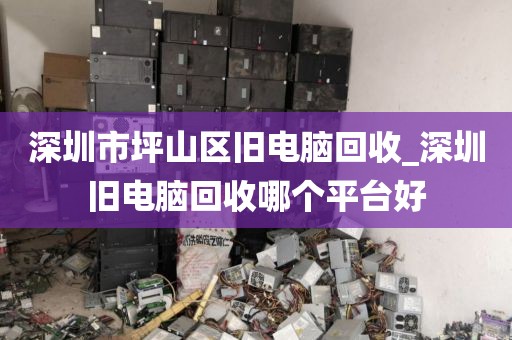深圳市坪山区旧电脑回收_深圳旧电脑回收哪个平台好