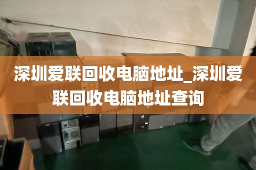 深圳爱联回收电脑地址_深圳爱联回收电脑地址查询