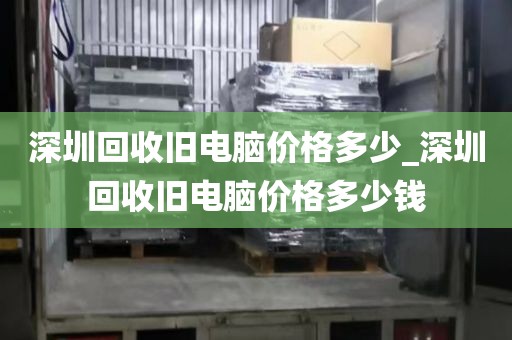 深圳回收旧电脑价格多少_深圳回收旧电脑价格多少钱