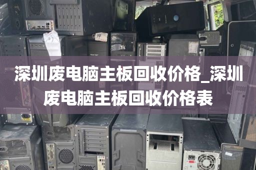 深圳废电脑主板回收价格_深圳废电脑主板回收价格表