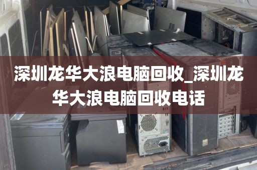深圳龙华大浪电脑回收_深圳龙华大浪电脑回收电话