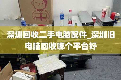 深圳回收二手电脑配件_深圳旧电脑回收哪个平台好