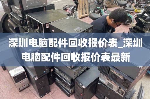 深圳电脑配件回收报价表_深圳电脑配件回收报价表最新
