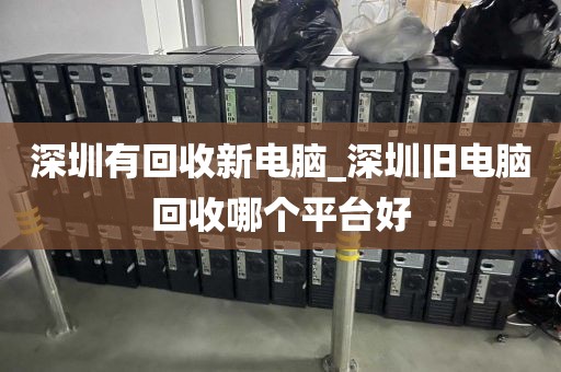 深圳有回收新电脑_深圳旧电脑回收哪个平台好