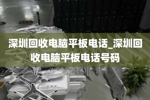 深圳回收电脑平板电话_深圳回收电脑平板电话号码