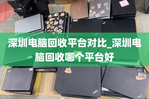深圳电脑回收平台对比_深圳电脑回收哪个平台好