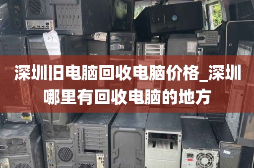 深圳旧电脑回收电脑价格_深圳哪里有回收电脑的地方