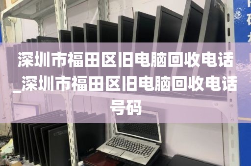 深圳市福田区旧电脑回收电话_深圳市福田区旧电脑回收电话号码