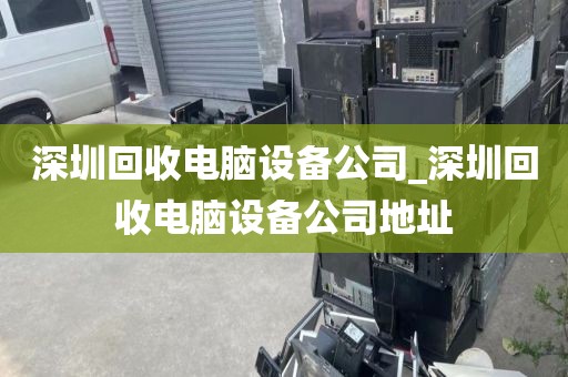 深圳回收电脑设备公司_深圳回收电脑设备公司地址