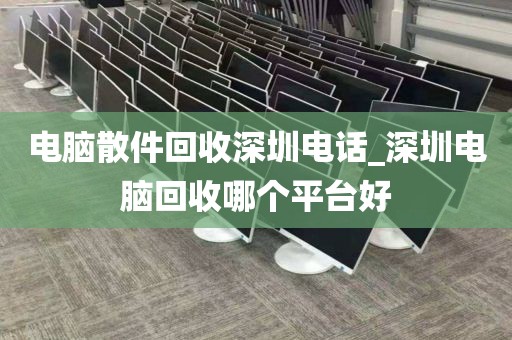 电脑散件回收深圳电话_深圳电脑回收哪个平台好