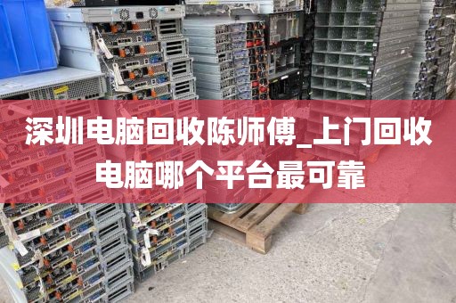 深圳电脑回收陈师傅_上门回收电脑哪个平台最可靠