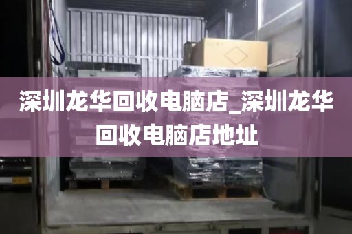 深圳龙华回收电脑店_深圳龙华回收电脑店地址