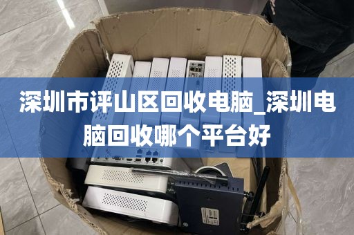 深圳市评山区回收电脑_深圳电脑回收哪个平台好