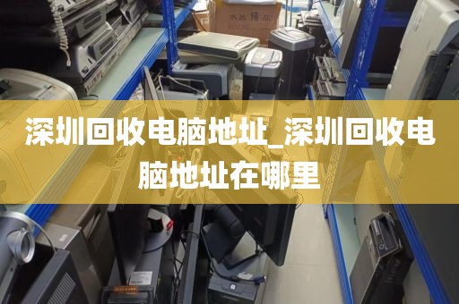 深圳回收电脑地址_深圳回收电脑地址在哪里