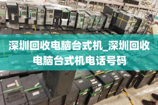 深圳回收电脑台式机_深圳回收电脑台式机电话号码
